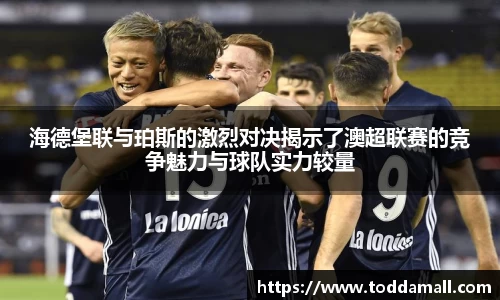 海德堡联与珀斯的激烈对决揭示了澳超联赛的竞争魅力与球队实力较量