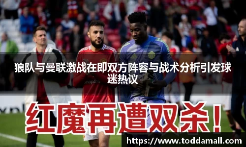 狼队与曼联激战在即双方阵容与战术分析引发球迷热议