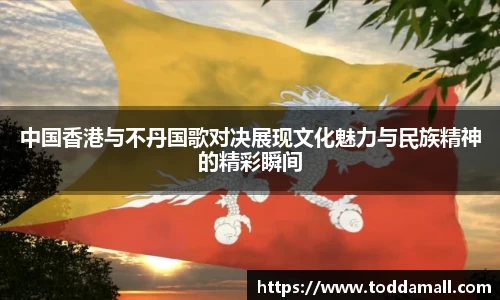 中国香港与不丹国歌对决展现文化魅力与民族精神的精彩瞬间