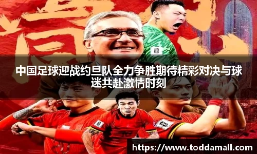 中国足球迎战约旦队全力争胜期待精彩对决与球迷共赴激情时刻