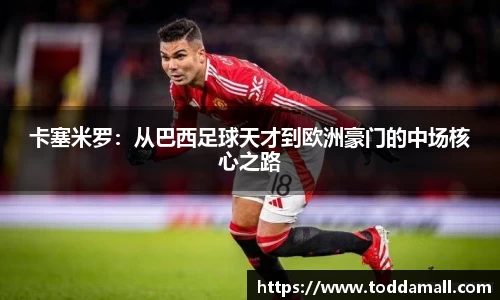 卡塞米罗：从巴西足球天才到欧洲豪门的中场核心之路
