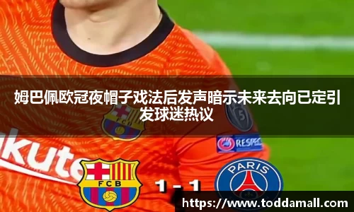 姆巴佩欧冠夜帽子戏法后发声暗示未来去向已定引发球迷热议