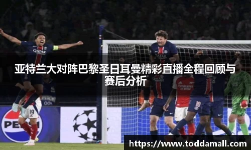 亚特兰大对阵巴黎圣日耳曼精彩直播全程回顾与赛后分析