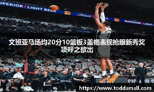 文班亚马场均20分10篮板3盖帽表现抢眼新秀奖项呼之欲出