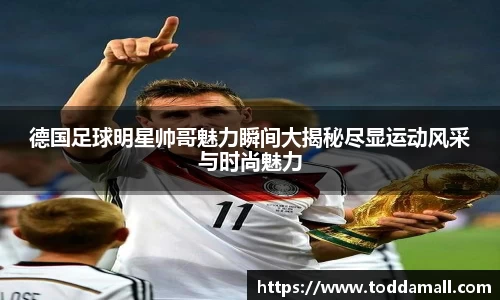 德国足球明星帅哥魅力瞬间大揭秘尽显运动风采与时尚魅力